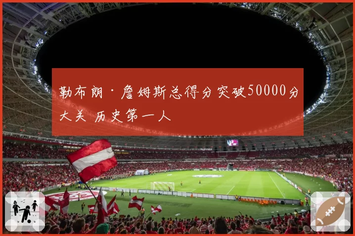 勒布朗·詹姆斯总得分突破50000分大关 历史第一人