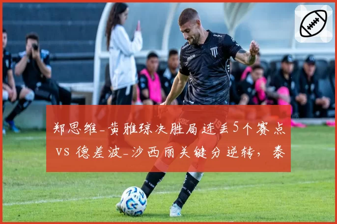 郑思维_黄雅琼决胜局连丢5个赛点 vs 德差波_沙西丽关键分逆转，泰国公开赛冷门