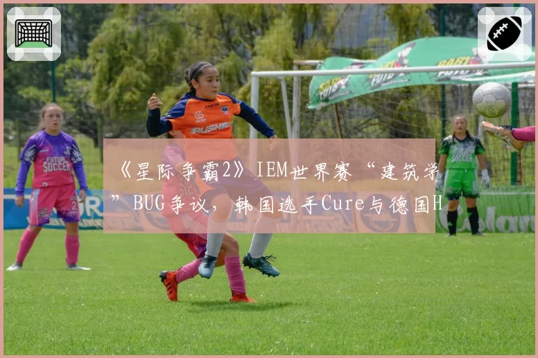 《星际争霸2》IEM世界赛“建筑学”BUG争议，韩国选手Cure与德国HeRoMaRinE现场对峙