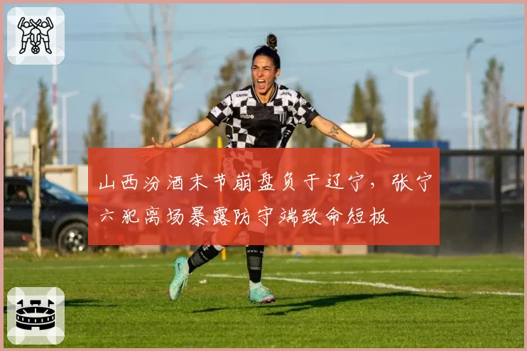 山西汾酒末节崩盘负于辽宁，张宁六犯离场暴露防守端致命短板