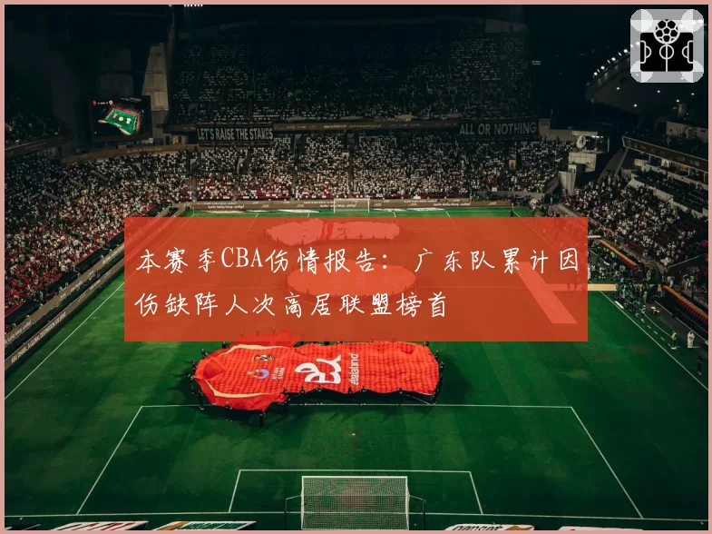 本赛季CBA伤情报告：广东队累计因伤缺阵人次高居联盟榜首