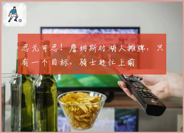 忍无可忍！詹姆斯对湖人摊牌，只有一个目标，骑士赶忙上前