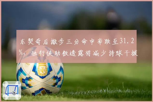 东契奇后撤步三分命中率跌至31.2%,独行侠助教透露将减少持球干拔比例