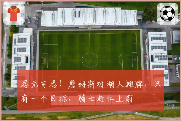 忍无可忍！詹姆斯对湖人摊牌，只有一个目标，骑士赶忙上前