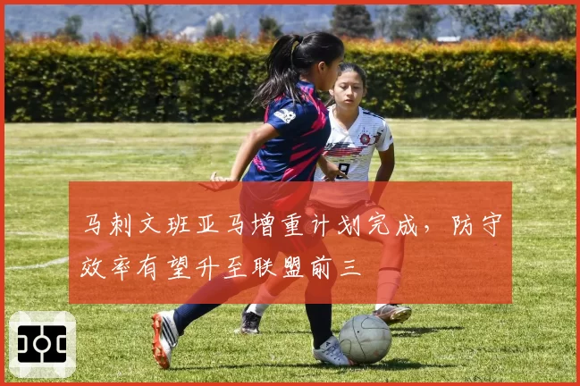 马刺文班亚马增重计划完成，防守效率有望升至联盟前三