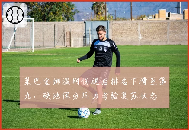 莱巴金娜温网伤退后排名下滑至第九，硬地保分压力考验复苏状态