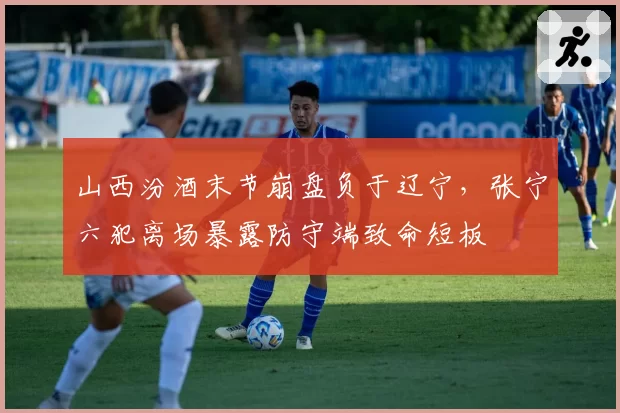 山西汾酒末节崩盘负于辽宁，张宁六犯离场暴露防守端致命短板