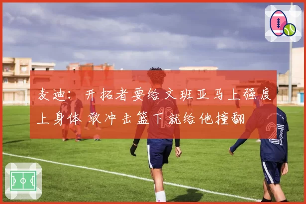 麦迪：开拓者要给文班亚马上强度上身体 敢冲击篮下就给他撞翻