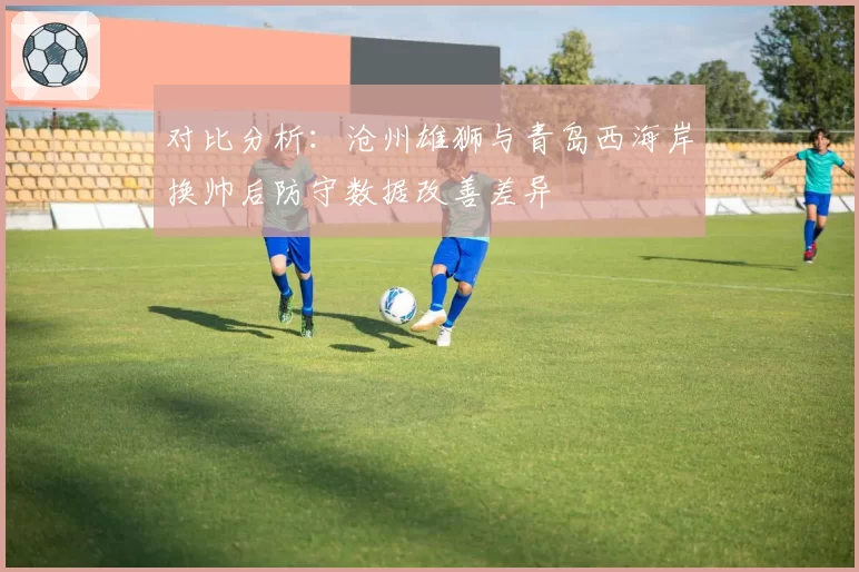 对比分析:沧州雄狮与青岛西海岸换帅后防守数据改善差异