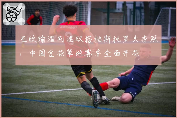 王欣瑜温网混双搭档斯托罗夫夺冠，中国金花草地赛季全面开花