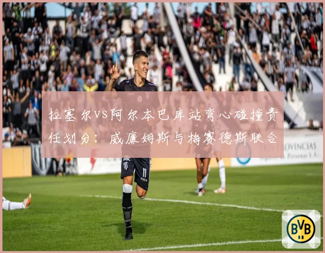 拉塞尔vs阿尔本巴库站弯心碰撞责任划分:威廉姆斯与梅赛德斯联合上诉惊动FIA