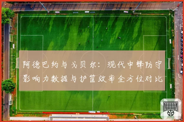 阿德巴约与戈贝尔：现代中锋防守影响力数据与护筐效率全方位对比
