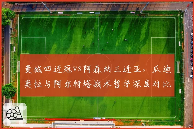 曼城四连冠vs阿森纳三连亚，瓜迪奥拉与阿尔特塔战术哲学深度对比