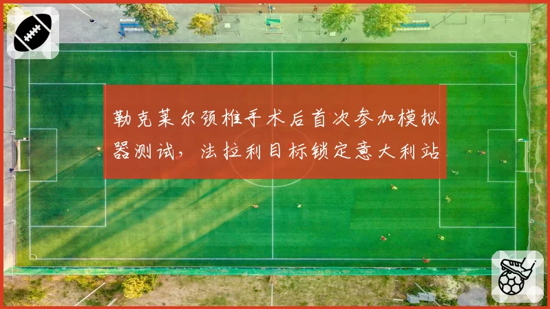 勒克莱尔颈椎手术后首次参加模拟器测试,法拉利目标锁定意大利站回归