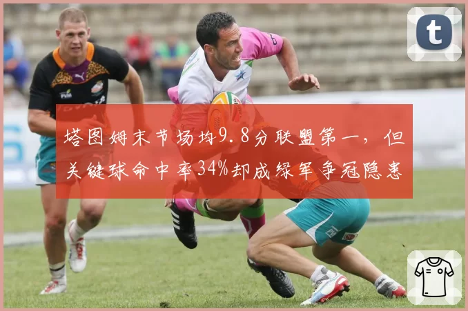 塔图姆末节场均9.8分联盟第一，但关键球命中率34%却成绿军争冠隐患