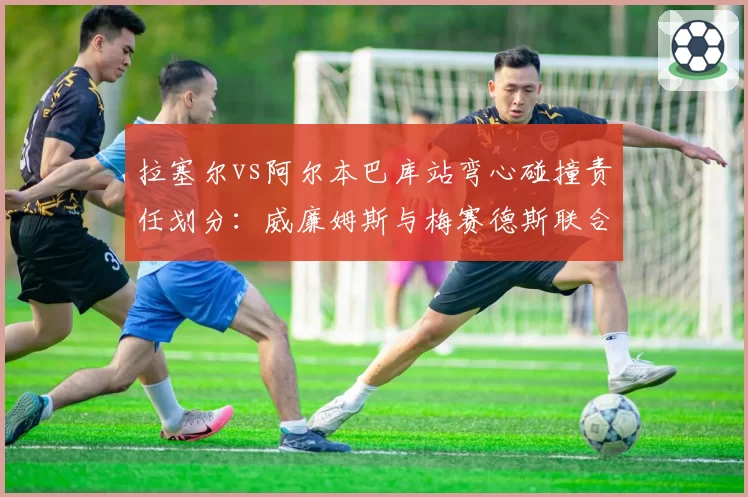 拉塞尔vs阿尔本巴库站弯心碰撞责任划分：威廉姆斯与梅赛德斯联合上诉惊动FIA
