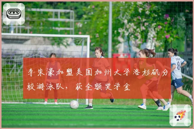 李朱濠加盟美国加州大学洛杉矶分校游泳队，获全额奖学金