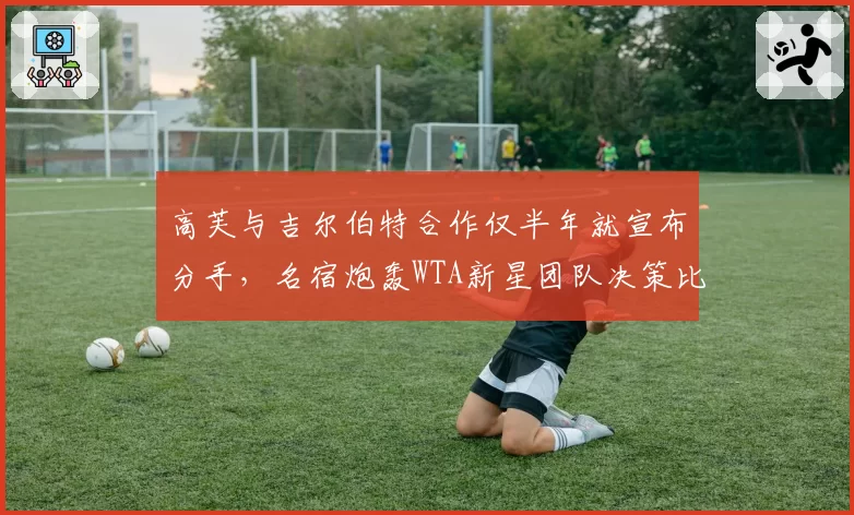 高芙与吉尔伯特合作仅半年就宣布分手，名宿炮轰WTA新星团队决策比换拍还频繁