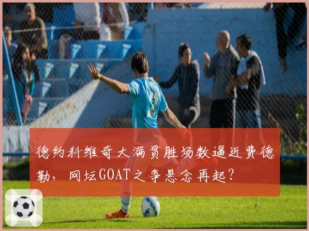 德约科维奇大满贯胜场数逼近费德勒，网坛GOAT之争悬念再起？