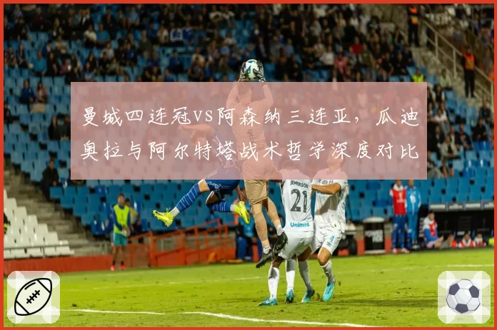 曼城四连冠vs阿森纳三连亚，瓜迪奥拉与阿尔特塔战术哲学深度对比