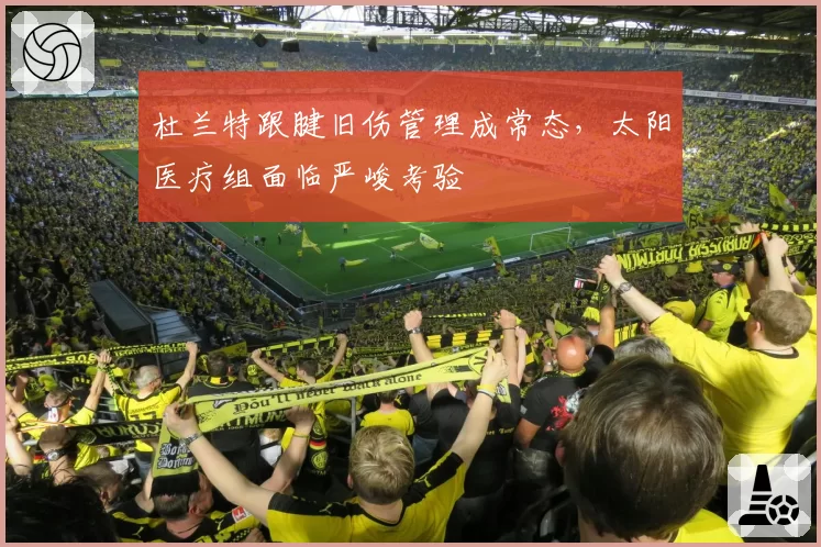 杜兰特跟腱旧伤管理成常态,太阳医疗组面临严峻考验