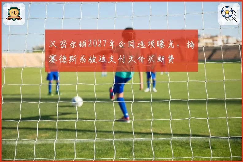 汉密尔顿2027年合同选项曝光，梅赛德斯或被迫支付天价买断费