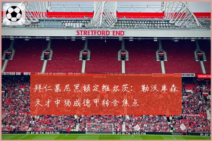 拜仁慕尼黑锁定维尔茨：勒沃库森天才中场成德甲转会焦点