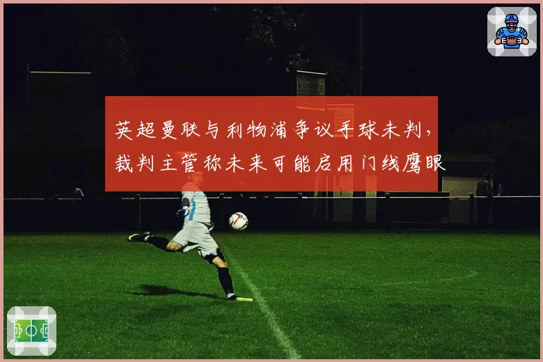 英超曼联与利物浦争议手球未判，裁判主管称未来可能启用门线鹰眼扩展版