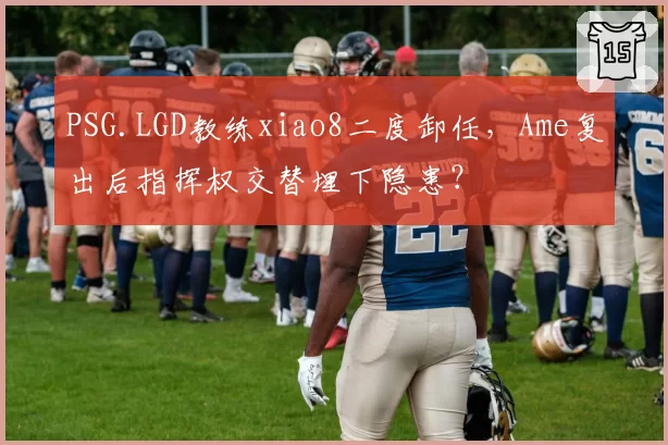 PSG.LGD教练xiao8二度卸任，Ame复出后指挥权交替埋下隐患？
