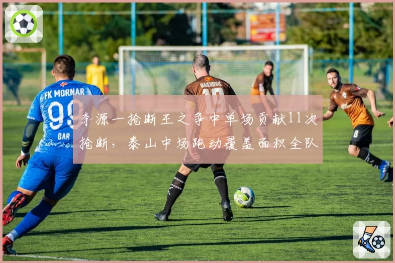 李源一抢断王之争中单场贡献11次抢断，泰山中场跑动覆盖面积全队第一显铁人属性