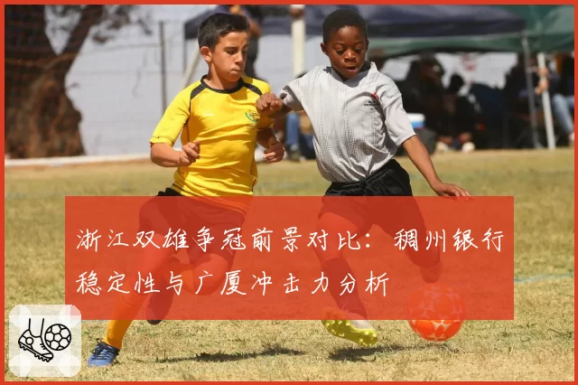 浙江双雄争冠前景对比：稠州银行稳定性与广厦冲击力分析
