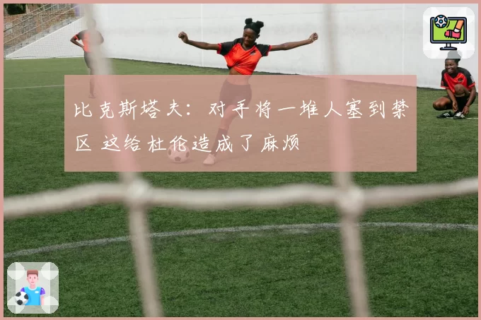 比克斯塔夫：对手将一堆人塞到禁区 这给杜伦造成了麻烦