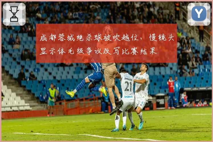 成都蓉城绝杀球被吹越位，慢镜头显示体毛级争议改写比赛结果