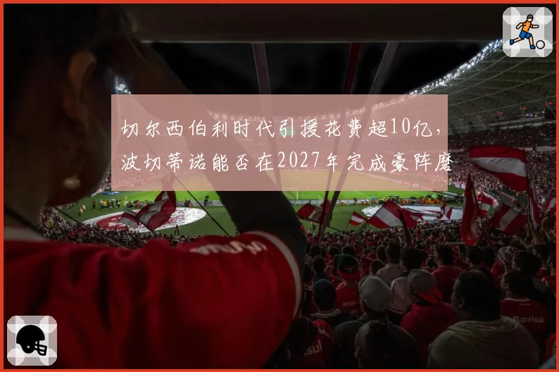 切尔西伯利时代引援花费超10亿，波切蒂诺能否在2027年完成豪阵磨合反击