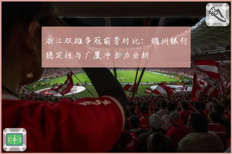浙江双雄争冠前景对比：稠州银行稳定性与广厦冲击力分析