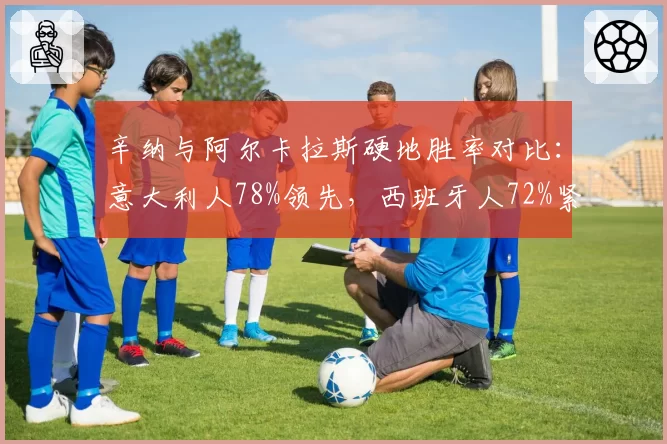 辛纳与阿尔卡拉斯硬地胜率对比：意大利人78%领先，西班牙人72%紧随其后