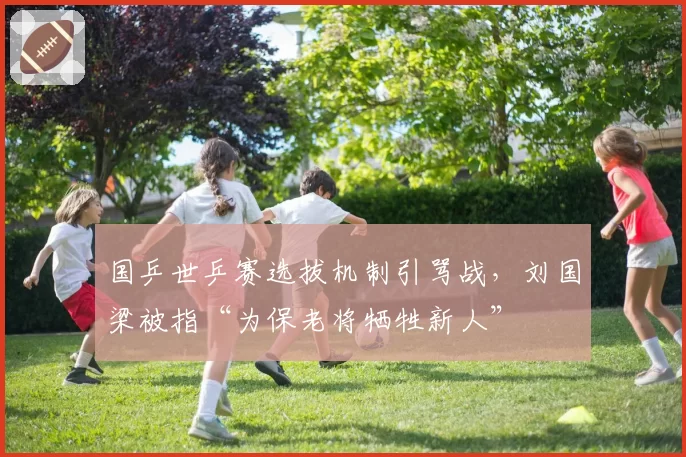 国乒世乒赛选拔机制引骂战，刘国梁被指“为保老将牺牲新人”