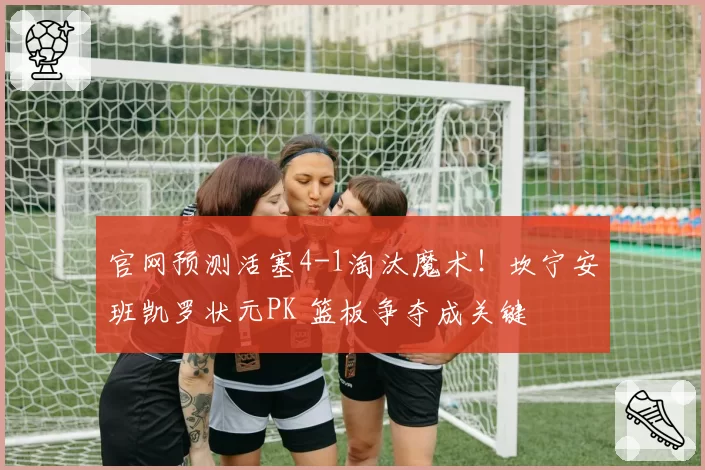 官网预测活塞4-1淘汰魔术！坎宁安班凯罗状元PK 篮板争夺成关键