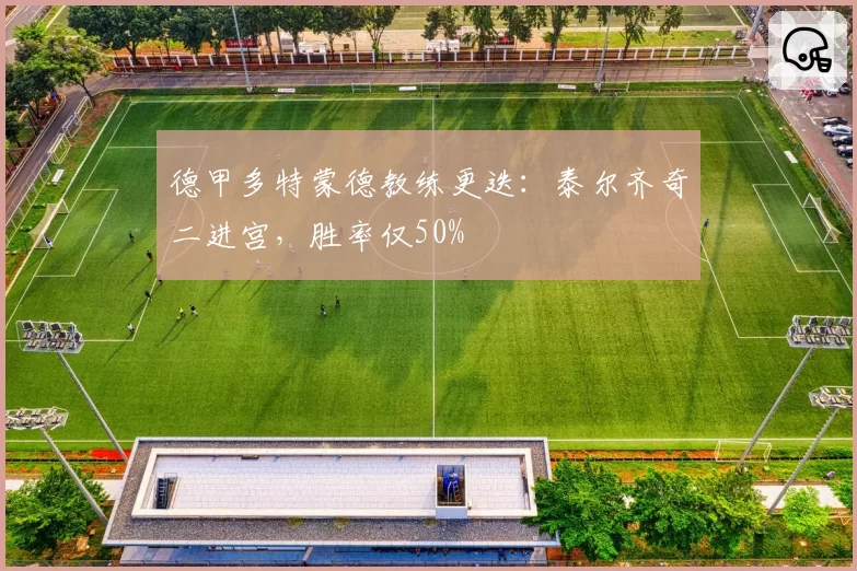 德甲多特蒙德教练更迭：泰尔齐奇二进宫，胜率仅50%