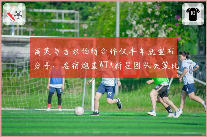 高芙与吉尔伯特合作仅半年就宣布分手，名宿炮轰WTA新星团队决策比换拍还频繁
