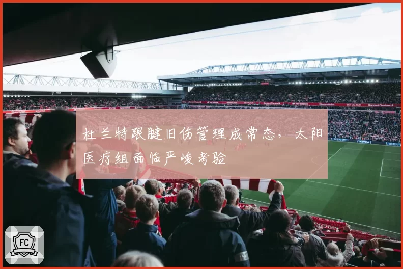 杜兰特跟腱旧伤管理成常态,太阳医疗组面临严峻考验