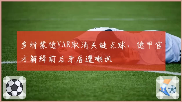多特蒙德VAR取消关键点球，德甲官方解释前后矛盾遭嘲讽
