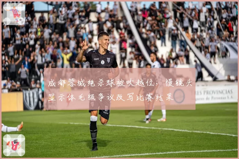 成都蓉城绝杀球被吹越位，慢镜头显示体毛级争议改写比赛结果