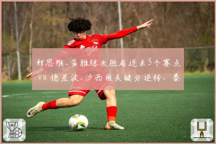 郑思维_黄雅琼决胜局连丢5个赛点 vs 德差波_沙西丽关键分逆转，泰国公开赛冷门