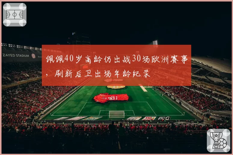 佩佩40岁高龄仍出战30场欧洲赛事，刷新后卫出场年龄纪录