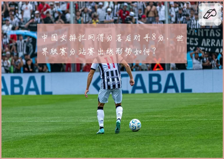 中国女排拦网得分落后对手8分，世界联赛分站赛出线形势如何？