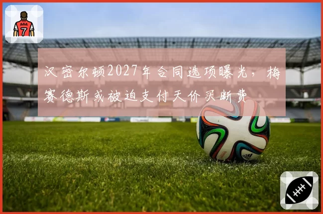 汉密尔顿2027年合同选项曝光，梅赛德斯或被迫支付天价买断费