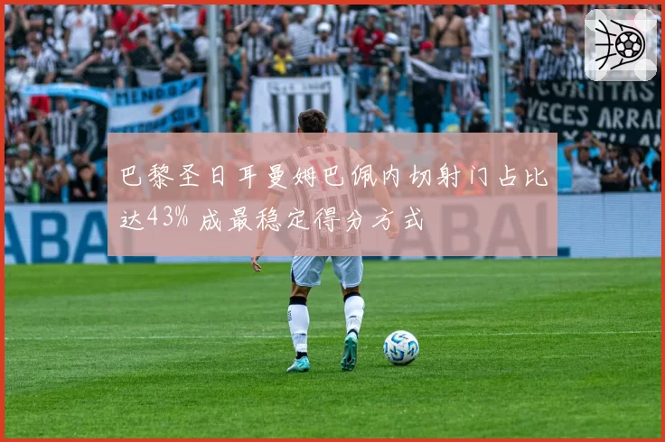 巴黎圣日耳曼姆巴佩内切射门占比达43% 成最稳定得分方式