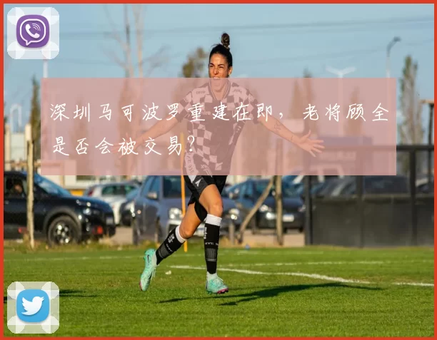 深圳马可波罗重建在即，老将顾全是否会被交易？