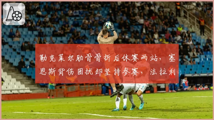 勒克莱尔肋骨骨折后休赛两站,塞恩斯背伤困扰却坚持参赛,法拉利内部复出策略显分歧